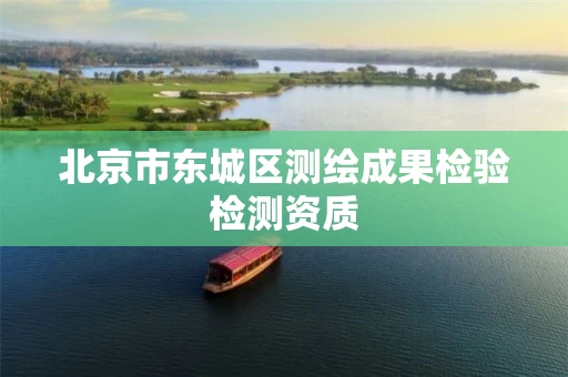 北京市东城区测绘成果检验检测资质 北京市东城区测绘成果检验检测资质