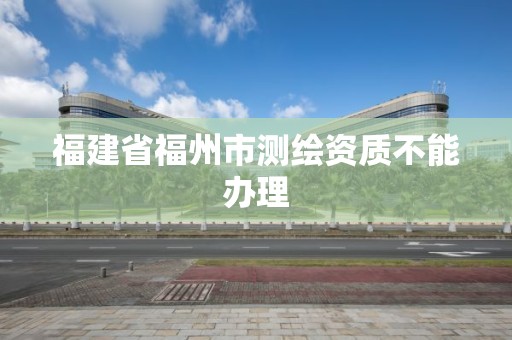 福建省福州市测绘资质不能办理