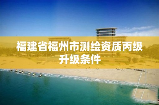 福建省福州市测绘资质丙级升级条件