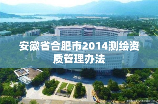 安徽省合肥市2014测绘资质管理办法