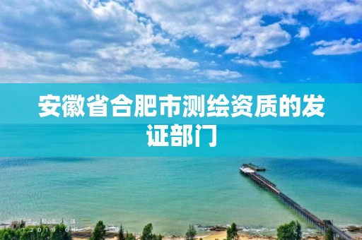 安徽省合肥市测绘资质的发证部门