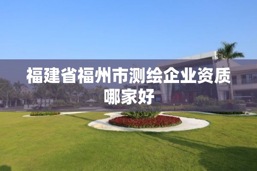 福建省福州市测绘企业资质哪家好