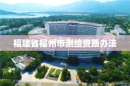 福建省福州市测绘资质办法 福建省福州市测绘资质办法