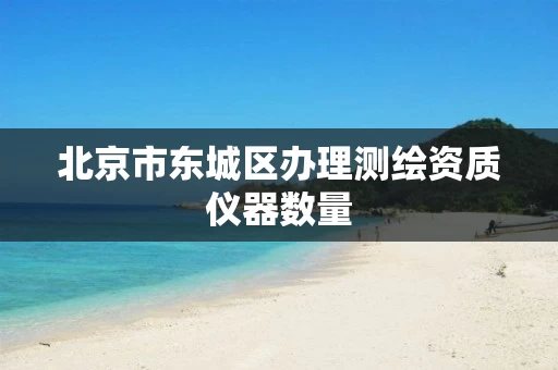 北京市东城区办理测绘资质仪器数量 北京市东城区办理测绘资质仪器数量