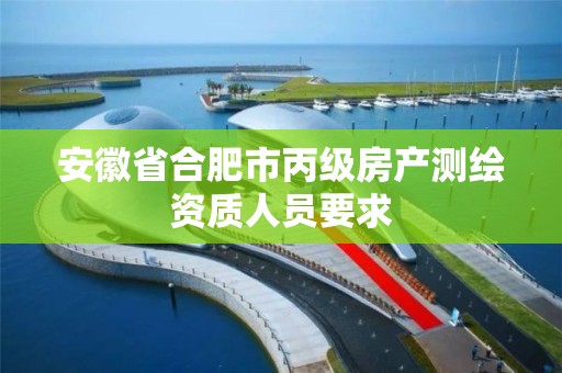 安徽省合肥市丙级房产测绘资质人员要求