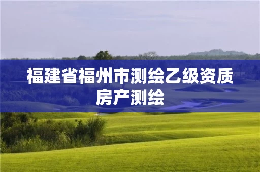福建省福州市测绘乙级资质房产测绘 福建省福州市测绘乙级资质房产测绘