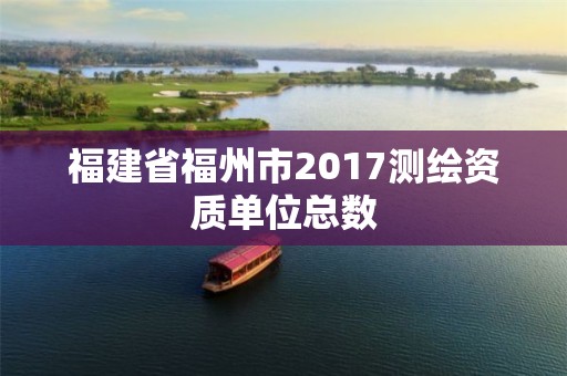 福建省福州市2017测绘资质单位总数