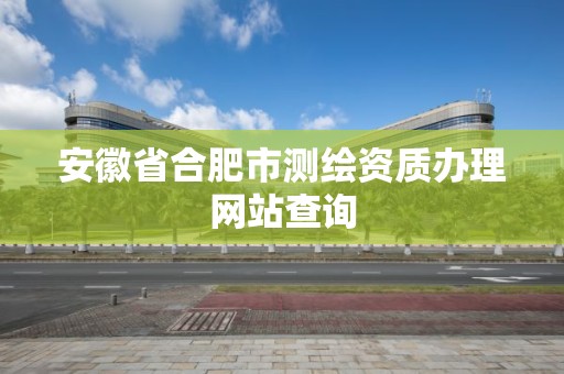 安徽省合肥市测绘资质办理网站查询