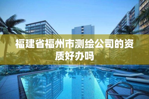 福建省福州市测绘公司的资质好办吗