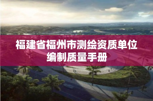 福建省福州市测绘资质单位编制质量手册