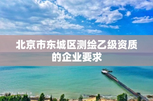 北京市东城区测绘乙级资质的企业要求