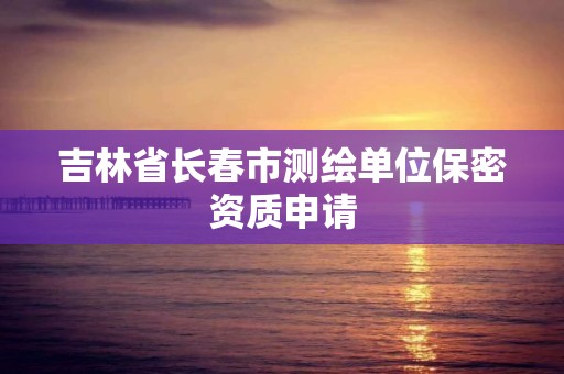 吉林省长春市测绘单位保密资质申请