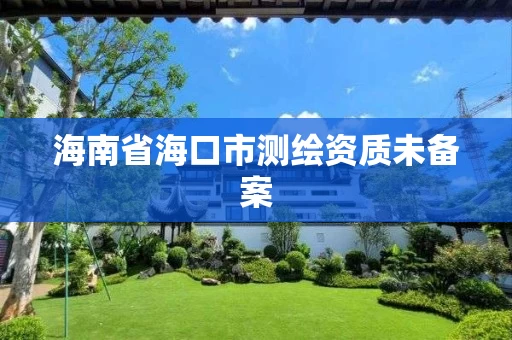 海南省海口市测绘资质未备案 海南省海口市测绘资质未备案