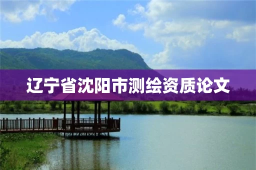 辽宁省沈阳市测绘资质论文 辽宁省沈阳市测绘资质论文