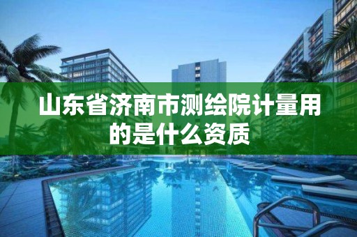 山东省济南市测绘院计量用的是什么资质