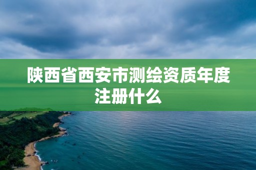 陕西省西安市测绘资质年度注册什么