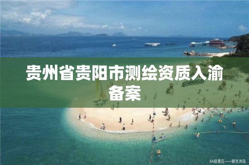 贵州省贵阳市测绘资质入渝备案