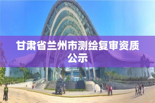 甘肃省兰州市测绘复审资质公示