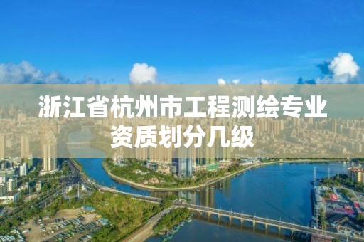 浙江省杭州市工程测绘专业资质划分几级