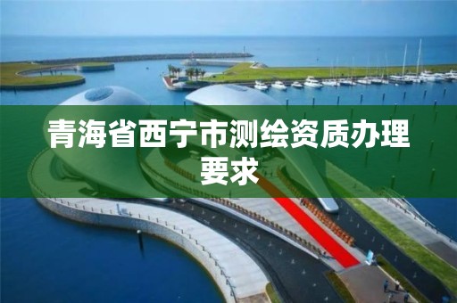 青海省西宁市测绘资质办理要求