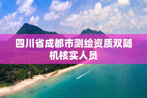 四川省成都市测绘资质双随机核实人员