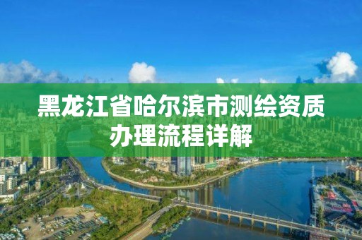 黑龙江省哈尔滨市测绘资质办理流程详解