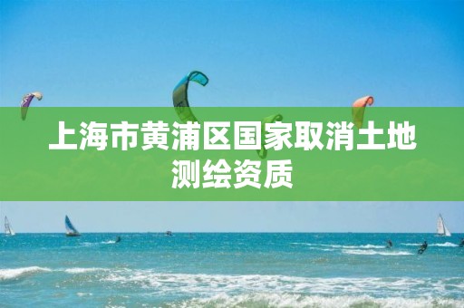 上海市黄浦区国家取消土地测绘资质