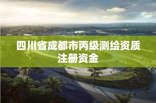 四川省成都市丙级测绘资质注册资金