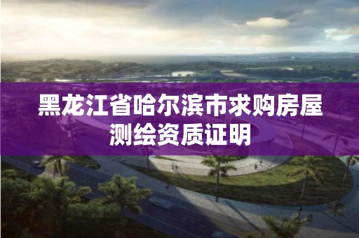 黑龙江省哈尔滨市求购房屋测绘资质证明