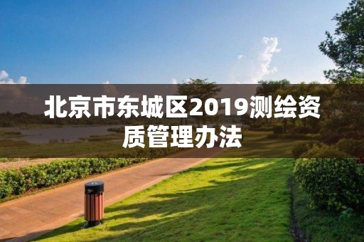 北京市东城区2019测绘资质管理办法