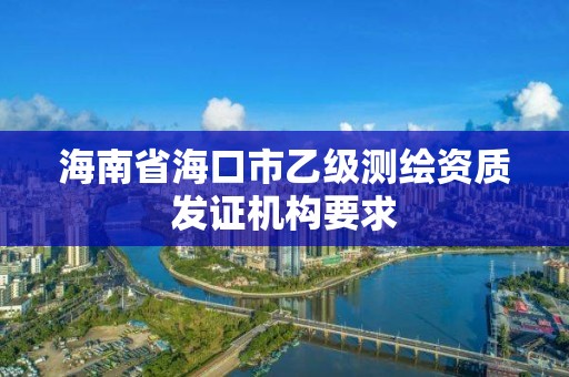 海南省海口市乙级测绘资质发证机构要求