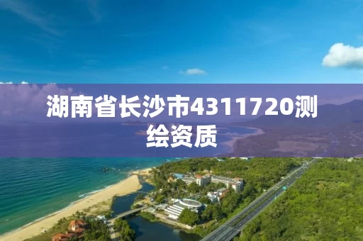 湖南省长沙市4311720测绘资质 湖南省长沙市4311720测绘资质