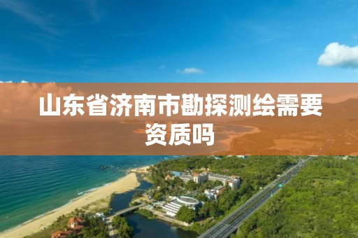 山东省济南市勘探测绘需要资质吗