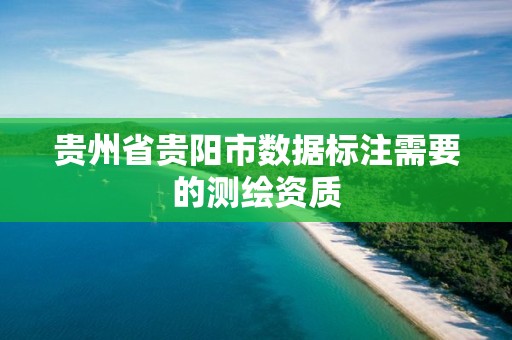 贵州省贵阳市数据标注需要的测绘资质