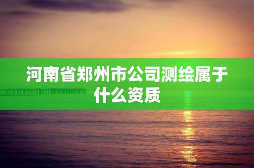 河南省郑州市公司测绘属于什么资质