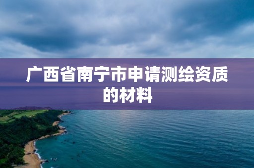 广西省南宁市申请测绘资质的材料