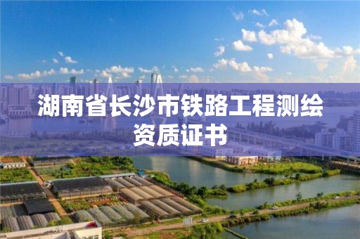 湖南省长沙市铁路工程测绘资质证书