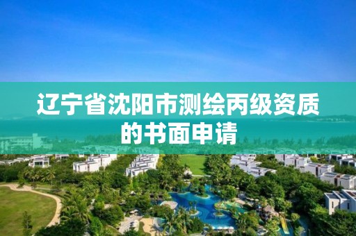 辽宁省沈阳市测绘丙级资质的书面申请