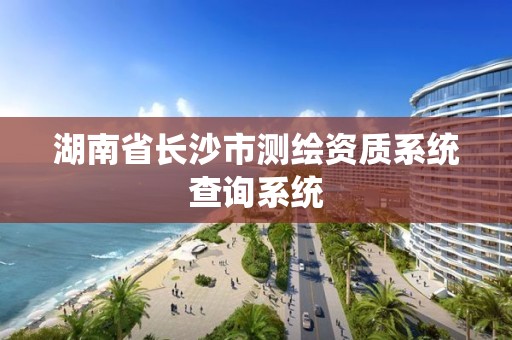 湖南省长沙市测绘资质系统查询系统