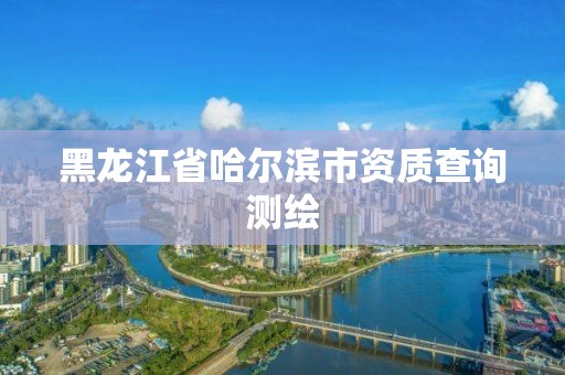 黑龙江省哈尔滨市资质查询测绘