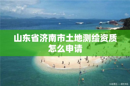 山东省济南市土地测绘资质怎么申请