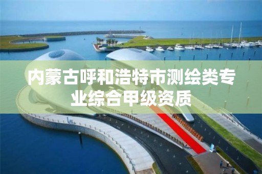 内蒙古呼和浩特市测绘类专业综合甲级资质