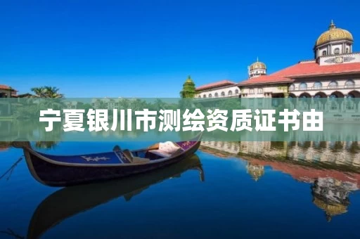 宁夏银川市测绘资质证书由 宁夏银川市测绘资质证书由