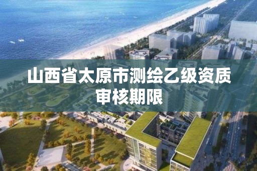 山西省太原市测绘乙级资质审核期限