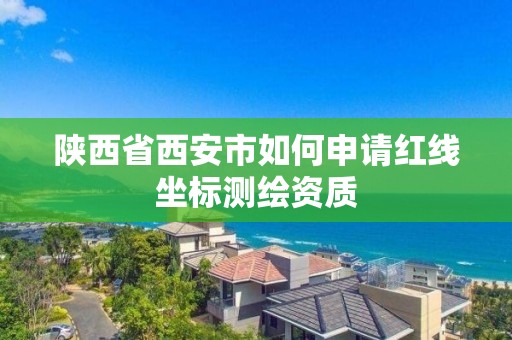 陕西省西安市如何申请红线坐标测绘资质