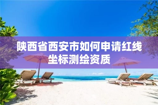 陕西省西安市如何申请红线坐标测绘资质 陕西省西安市如何申请红线坐标测绘资质