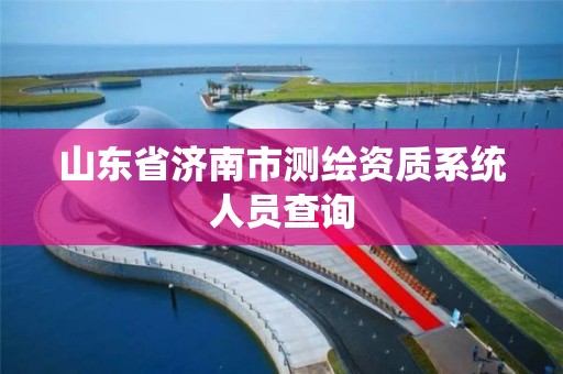 山东省济南市测绘资质系统人员查询