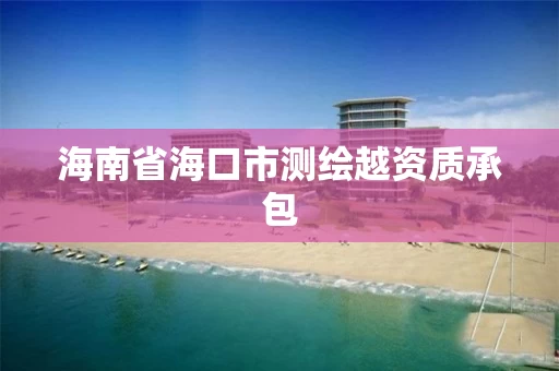 海南省海口市测绘越资质承包 海南省海口市测绘越资质承包