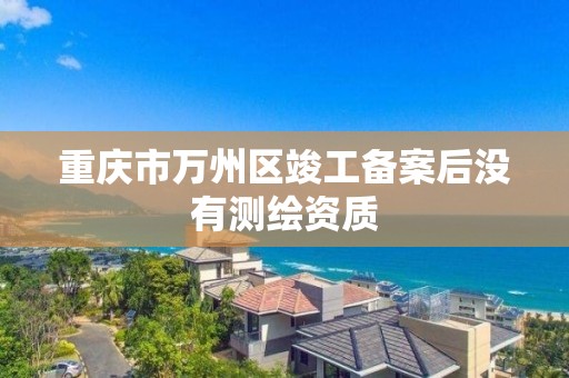 重庆市万州区竣工备案后没有测绘资质