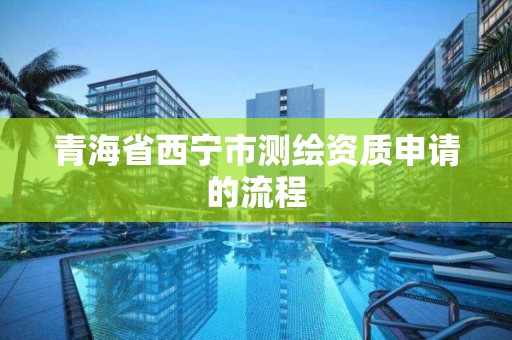 青海省西宁市测绘资质申请的流程